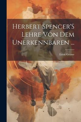 Herbert Spencer'S Lehre Von Dem Unerkennbaren ... - Ernst Grosse - cover