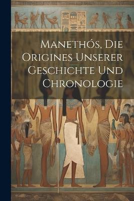 Manethós, Die Origines Unserer Geschichte Und Chronologie - Anonymous - cover