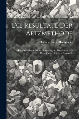 Die Resultate Der Aetzmethode: In Der Krystallographischen Forschung, an Einer Reihe Von Krystallisirten Körpern Dargestellt - Heinrich Adolf Baumhauer - cover