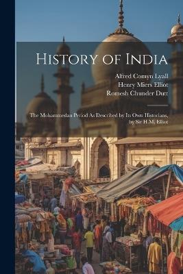 History of India: The Mohammedan Period As Described by Its Own Historians, by Sir H.M. Elliot - Romesh Chunder Dutt,Alfred Comyn Lyall,William Wilson Hunter - cover