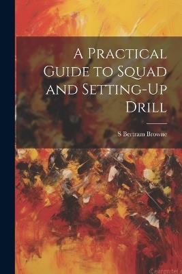 A Practical Guide to Squad and Setting-Up Drill - S Bertram Browne - cover