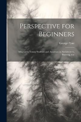 Perspective for Beginners: Adapted to Young Students and Amateurs in Architecture, Painting, Etc - George Pyne - cover