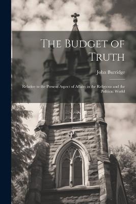 The Budget of Truth: Relative to the Present Aspect of Affairs in the Religious and the Political World - John Burridge - cover