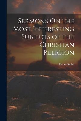 Sermons On the Most Interesting Subjects of the Christian Religion - Henry Smith - cover