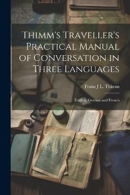 Thimm's Traveller's Practical Manual of Conversation in Three Languages: English, German and French - Franz J L Thimm - cover