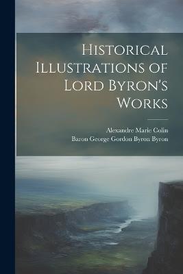 Historical Illustrations of Lord Byron's Works - Baron George Gordon Byron Byron,Alexandre Marie Colin - cover