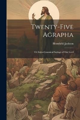 Twenty-Five Agrapha: Or Extra-Canonical Sayings of Our Lord - Blomfield Jackson - cover