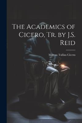 The Academics of Cicero, Tr. by J.S. Reid - Marcus Tullius Cicero - cover