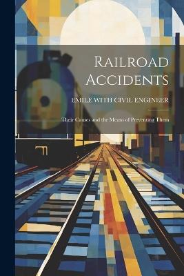Railroad Accidents: Their Causes and the Means of Preventing Them - Emile With Civil Engineer - cover