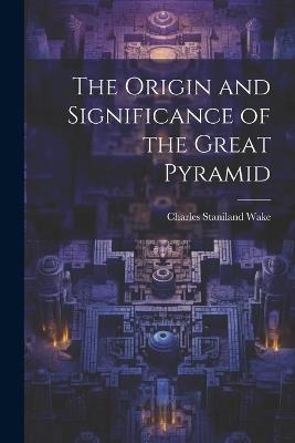 The Origin and Significance of the Great Pyramid - Charles Staniland Wake - cover