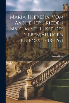 Maria Theresia, Vom Aachener-Frieden Bis Zum Schlusse Des Siebenjährigen Krieges, 1748-1763 - Franz Ilwof - cover