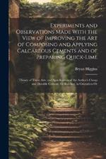 Experiments and Observations Made With the View of Improving the Art of Composing and Applying Calcareous Cements and of Preparing Quick-Lime: Theory of These Arts; and Specification of the Author's Cheap and Durable Cement, for Building, in Crustation Or