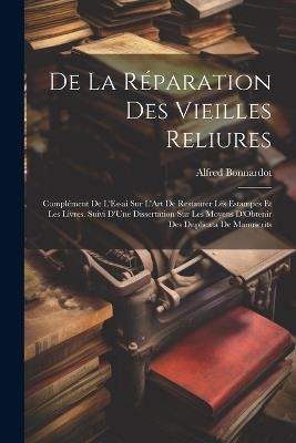 De La Réparation Des Vieilles Reliures: Complément De L'Essai Sur L'Art De Restaurer Les Estampes Et Les Livres. Suivi D'Une Dissertation Sur Les Moyens D'Obtenir Des Duplicata De Manuscrits - Alfred Bonnardot - cover