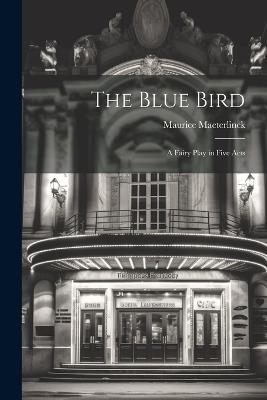 The Blue Bird: A Fairy Play in Five Acts - Maurice Maeterlinck - cover