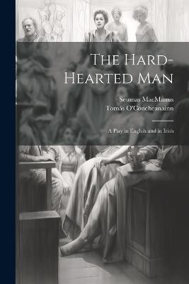 The Hard-Hearted Man: A Play in English and in Irish - Seumas MacManus,Tomás O'Concheanainn - cover