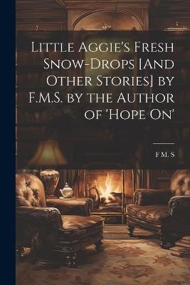 Little Aggie's Fresh Snow-Drops [And Other Stories] by F.M.S. by the Author of 'Hope On' - F M S - cover