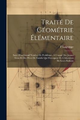 Traité De Géométrie Élémentaire: Suivi D'un Grand Nombre De Problèmes, À L'usage Des Jeunes Gens Et Des Pères De Famille Qui S'occupent De L'éducation De Leurs Enfants - F Lagrange - cover