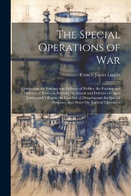 The Special Operations of War: Comprising the Forcing and Defence of Defiles; the Forcing and Defence of Rivers in Retreat; the Attack and Defence of Open Towns and Villages; the Conduct of Detachments for Special Purposes; and Notes On Tactical Operation - Francis James Lippitt - cover