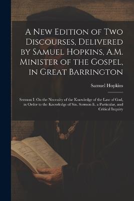 A New Edition of Two Discourses, Delivered by Samuel Hopkins, A.M. Minister of the Gospel, in Great Barrington: Sermon I. On the Necessity of the Knowledge of the Law of God, in Order to the Knowledge of Sin. Sermon Ii. a Particular, and Critical Inquiry - Samuel Hopkins - cover
