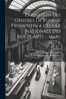 Exposition Des Oeuvres De Eugène Fromentin a L'École Nationale Des Beaux-Arts ... Mars 1877 ... - Eugène Fromentin - cover