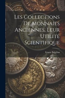 Les Collections De Monnaies Anciennes, Leur Utilité Scientifique - Ernest Babelon - cover