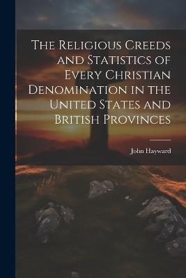 The Religious Creeds and Statistics of Every Christian Denomination in the United States and British Provinces - John Hayward - cover