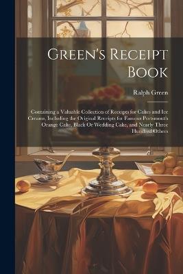 Green's Receipt Book: Containing a Valuable Collection of Receipts for Cakes and Ice Creams, Including the Original Receipts for Famous Portsmouth Orange Cake, Black Or Wedding Cake, and Nearly Three Hundred Others - Ralph Green - cover