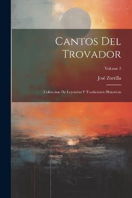 Cantos Del Trovador: Colleccion De Leyendas Y Tradiciones Historicas; Volume 2 - José Zorrilla - cover