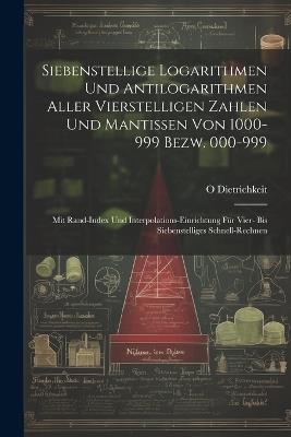 Siebenstellige Logarithmen Und Antilogarithmen Aller Vierstelligen Zahlen Und Mantissen Von 1000-999 Bezw. 000-999: Mit Rand-Index Und Interpolations-Einrichtung Für Vier- Bis Siebenstelliges Schnell-Rechnen - O Dietrichkeit - cover