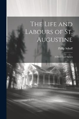 The Life and Labours of St. Augustine: A Historical Sketch - Philip Schaff - cover
