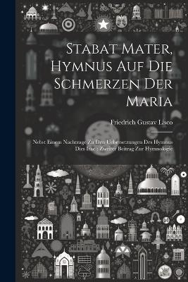 Stabat Mater, Hymnus Auf Die Schmerzen Der Maria: Nebst Einem Nachtrage Zu Den Uebersetzungen Des Hymnus Dies Irae: Zweiter Beitrag Zur Hymnologie - Friedrich Gustav Lisco - cover