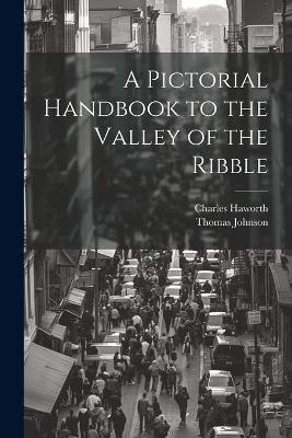 A Pictorial Handbook to the Valley of the Ribble - Thomas Johnson,Charles Haworth - cover