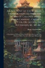 An Account of the Burman Empire, Compiled From the Works of Colonel Symes, Major Canning, Captain Cox, Dr. Leyden, Dr. Buchanan, &C. &C. &C: A Description of Different Tribes Inhabiting in And Around That Dominion And a Narrative of the Late Military And