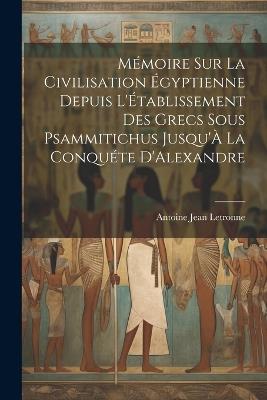 Mémoire Sur La Civilisation Égyptienne Depuis L'Établissement Des Grecs Sous Psammitichus Jusqu'À La Conquéte D'Alexandre - Antoine Jean Letronne - cover
