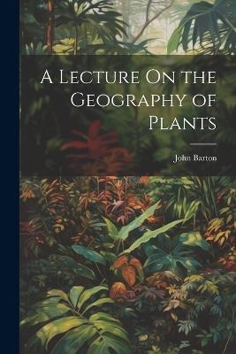 A Lecture On the Geography of Plants - John Barton - cover