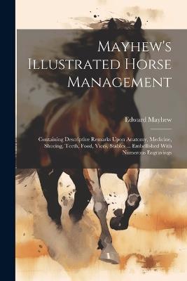 Mayhew's Illustrated Horse Management: Containing Descriptive Remarks Upon Anatomy, Medicine, Shoeing, Teeth, Food, Vices, Stables ... Embellished With Numerous Engravings - Edward Mayhew - cover
