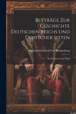 Beyträge Zur Geschichte Deutschen Reichs Und Deutscher Sitten: Ein Roman. Erster Theil - Christian Friedrich Von Blankenburg - cover