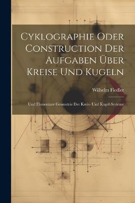 Cyklographie Oder Construction Der Aufgaben Über Kreise Und Kugeln: Und Elementare Geometrie Der Kreis- Und Kugel-Systeme - Wilhelm Fiedler - cover