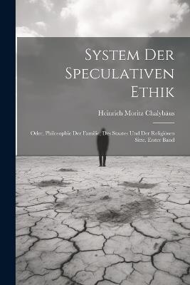 System Der Speculativen Ethik: Oder, Philosophie Der Familie, Des Staates Und Der Religiösen Sitte, Erster Band - Heinrich Moritz Chalybäus - cover