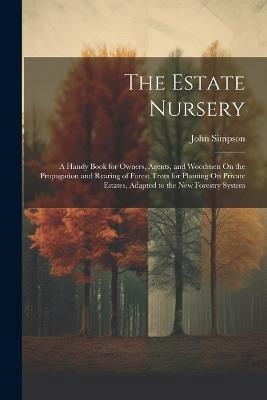 The Estate Nursery: A Handy Book for Owners, Agents, and Woodmen On the Propagation and Rearing of Forest Trees for Planting On Private Estates, Adapted to the New Forestry System - John Simpson - cover