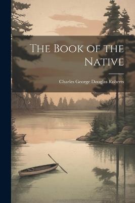 The Book of the Native - Charles George Douglas Roberts - cover
