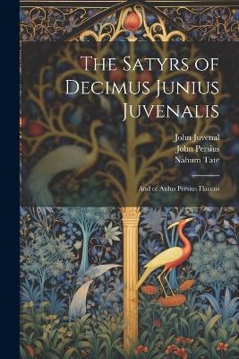 The Satyrs of Decimus Junius Juvenalis: And of Aulus Persius Flaccus - John Juvenal,John Persius,Nahum Tate - cover