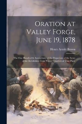 Oration at Valley Forge, June 19, 1878: The One Hundredth Anniversary of the Departure of the Army of the Revolution From Winter Quarters at That Place - Henry Armitt Brown - cover