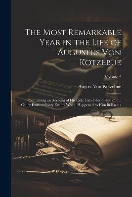 The Most Remarkable Year in the Life of Augustus Von Kotzebue: Containing an Account of His Exile Into Siberia, and of the Other Extraordinary Events Which Happened to Him in Russia; Volume 2 - August Von Kotzebue - cover