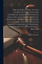 The Law Relating to the Duties On Probates and Letters of Administration in England, and Inventories of Personal Or Moveable Estates in Scotland, and On Legacies and Successions to Personal Or Moveable Estates in Great Britain