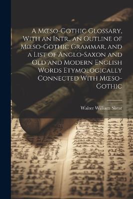 A Moeso-Gothic Glossary, With an Intr., an Outline of Moeso-Gothic Grammar, and a List of Anglo-Saxon and Old and Modern English Words Etymologically Connected With Moeso-Gothic - Walter William Skeat - cover