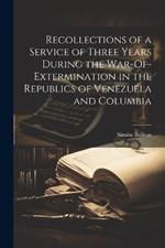 Recollections of a Service of Three Years During the War-Of-Extermination in the Republics of Venezuela and Columbia