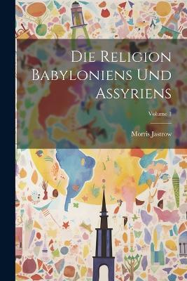 Die Religion Babyloniens Und Assyriens; Volume 1 - Morris Jastrow - cover