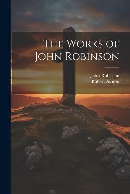 The Works of John Robinson - John Robinson,Robert Ashton - cover