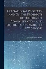 On National Property and On the Prospects of the Present Administration and of Their Successors [By N. W. Senior]